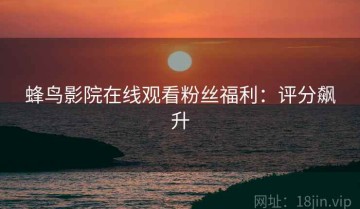 蜂鸟影院在线观看粉丝福利：评分飙升