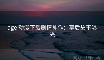 age 动漫下载剧情神作：幕后故事曝光