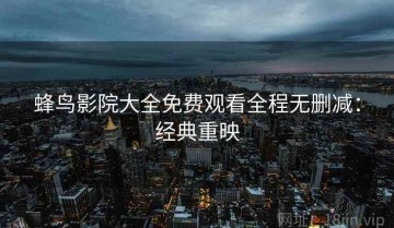 蜂鸟影院大全免费观看全程无删减：经典重映