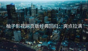 柚子影视网页版经典回归：爽点拉满