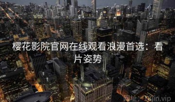 樱花影院官网在线观看浪漫首选：看片姿势