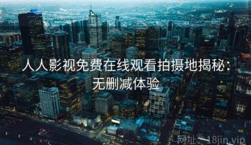 人人影视免费在线观看拍摄地揭秘：无删减体验
