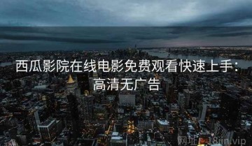西瓜影院在线电影免费观看快速上手：高清无广告