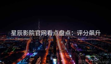 星辰影院官网看点盘点：评分飙升