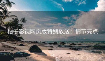 柚子影视网页版特别放送：情节亮点