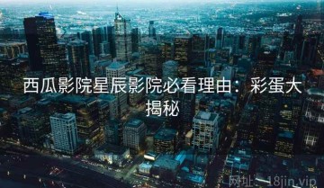 西瓜影院星辰影院必看理由：彩蛋大揭秘