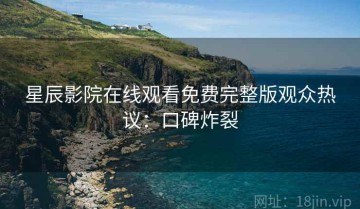 星辰影院在线观看免费完整版观众热议：口碑炸裂