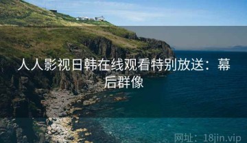人人影视日韩在线观看特别放送：幕后群像