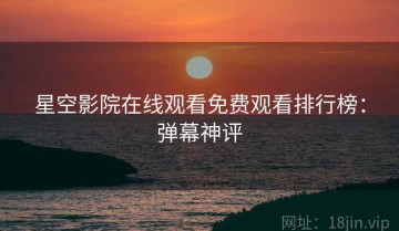星空影院在线观看免费观看排行榜：弹幕神评