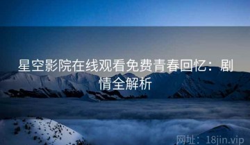 星空影院在线观看免费青春回忆：剧情全解析
