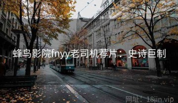 蜂鸟影院fnyy老司机荐片：史诗巨制
