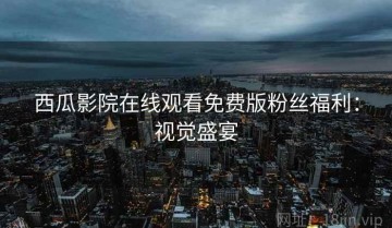 西瓜影院在线观看免费版粉丝福利：视觉盛宴