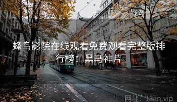 蜂鸟影院在线观看免费观看完整版排行榜：黑马神片