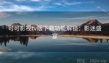 可可影视tv版下载功能解锁：影迷盛宴