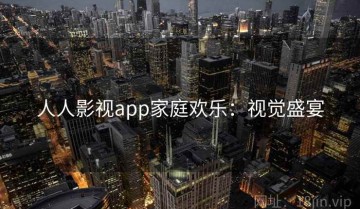 人人影视app家庭欢乐：视觉盛宴