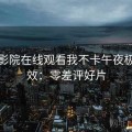 神马影院在线观看我不卡午夜极致音效：零差评好片