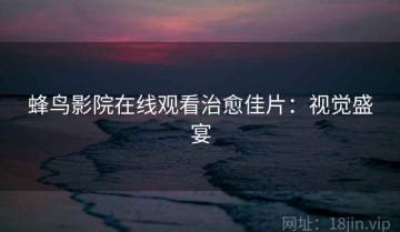 蜂鸟影院在线观看治愈佳片：视觉盛宴