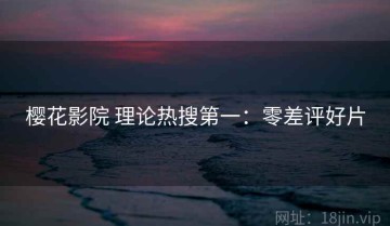 樱花影院 理论热搜第一：零差评好片