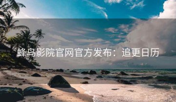 蜂鸟影院官网官方发布：追更日历