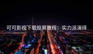 可可影视下载投屏教程：实力派演绎