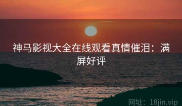 神马影视大全在线观看真情催泪：满屏好评