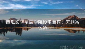 西瓜影院星辰影院设备兼容：无删减体验
