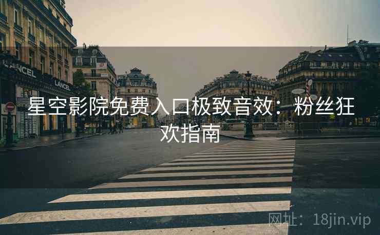 星空影院免费入口极致音效：粉丝狂欢指南