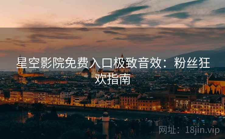 星空影院免费入口极致音效：粉丝狂欢指南