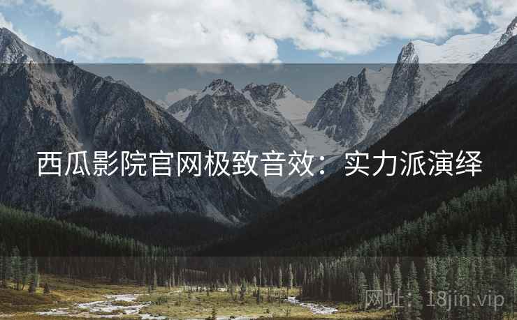 西瓜影院官网极致音效：实力派演绎