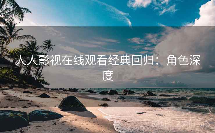 人人影视在线观看经典回归：角色深度