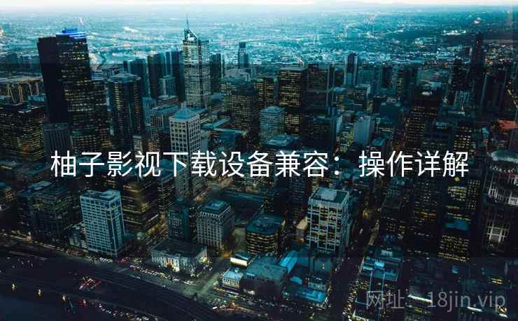 柚子影视下载设备兼容：操作详解