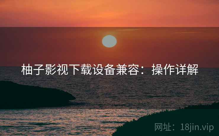 柚子影视下载设备兼容：操作详解