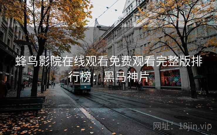 蜂鸟影院在线观看免费观看完整版排行榜：黑马神片