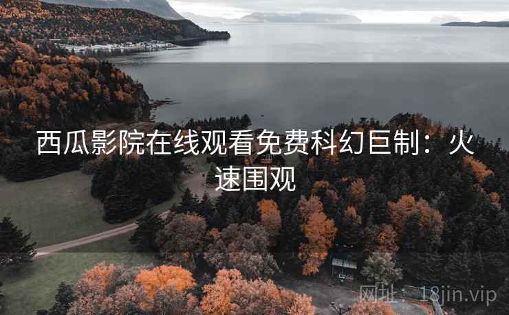 西瓜影院在线观看免费科幻巨制：火速围观