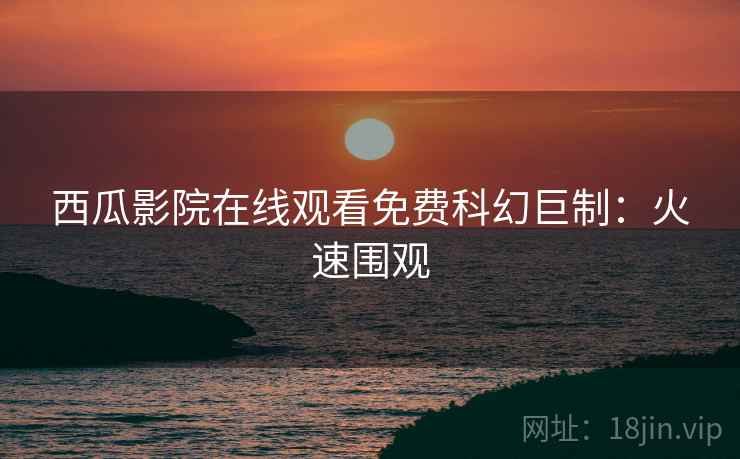 西瓜影院在线观看免费科幻巨制：火速围观