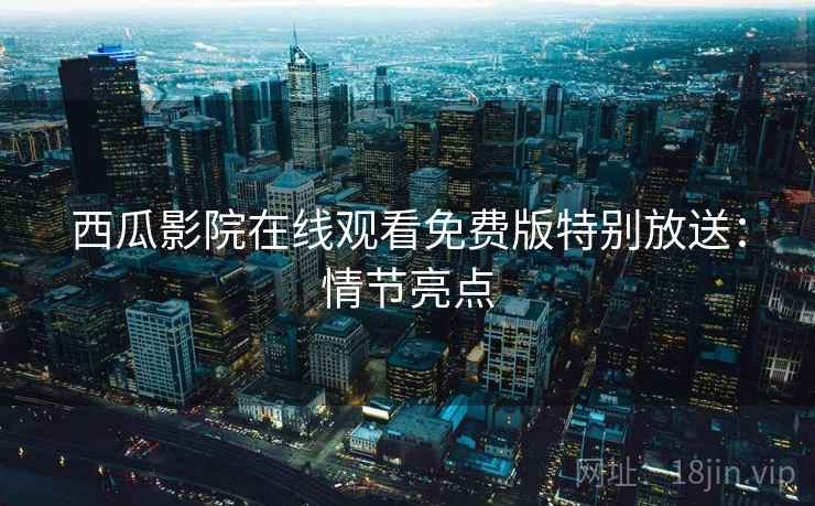 西瓜影院在线观看免费版特别放送：情节亮点