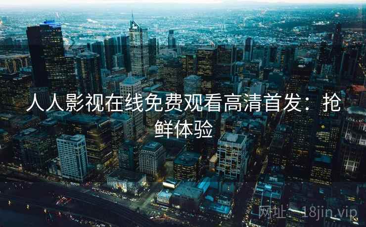 人人影视在线免费观看高清首发：抢鲜体验