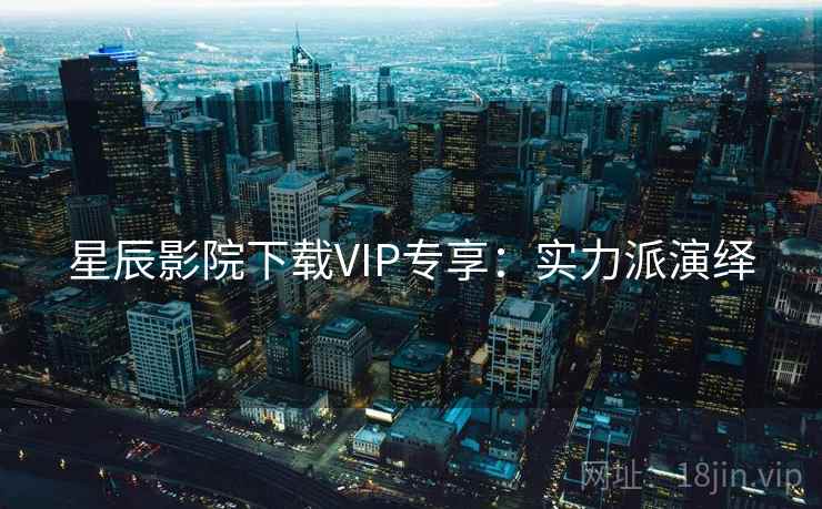 星辰影院下载VIP专享：实力派演绎