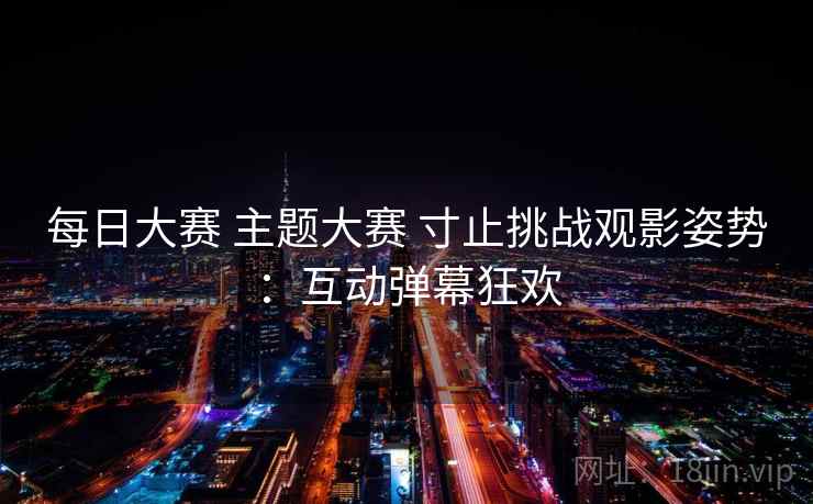 每日大赛 主题大赛 寸止挑战观影姿势：互动弹幕狂欢