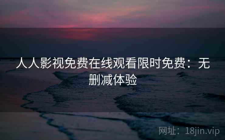 人人影视免费在线观看限时免费：无删减体验
