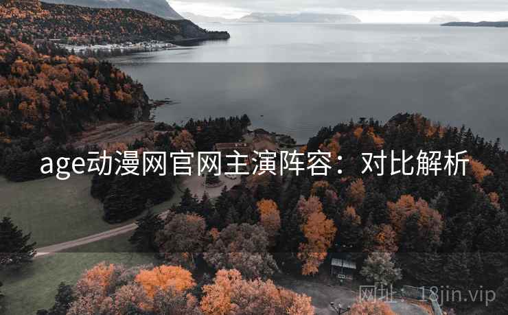 age动漫网官网主演阵容：对比解析