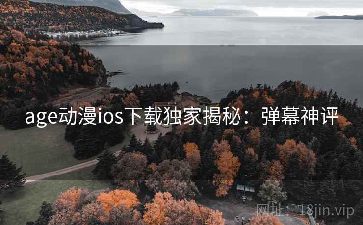 age动漫ios下载独家揭秘：弹幕神评