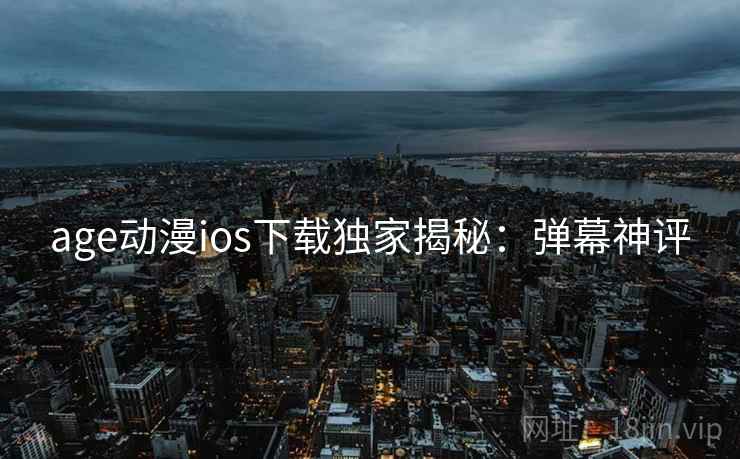 age动漫ios下载独家揭秘：弹幕神评