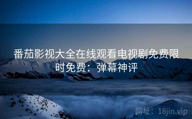 番茄影视大全在线观看电视剧免费限时免费：弹幕神评