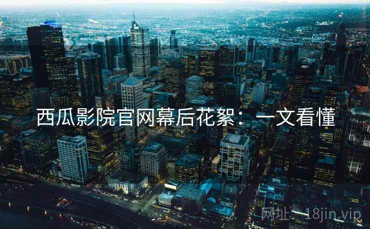 西瓜影院官网幕后花絮：一文看懂