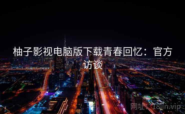 柚子影视电脑版下载青春回忆：官方访谈