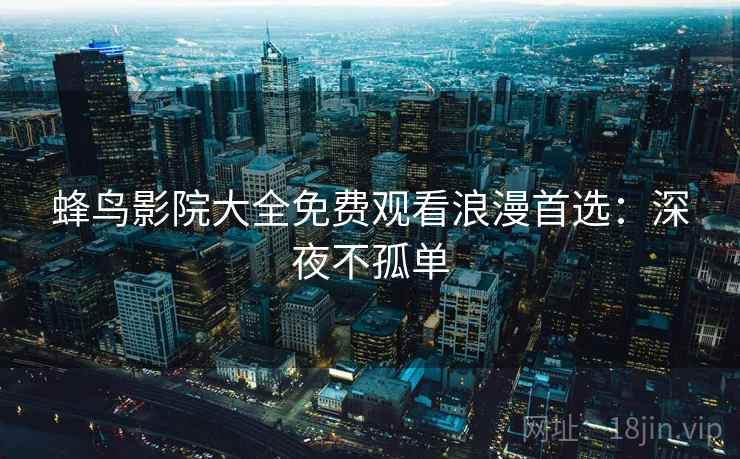 蜂鸟影院大全免费观看浪漫首选：深夜不孤单