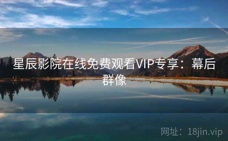 星辰影院在线免费观看VIP专享：幕后群像