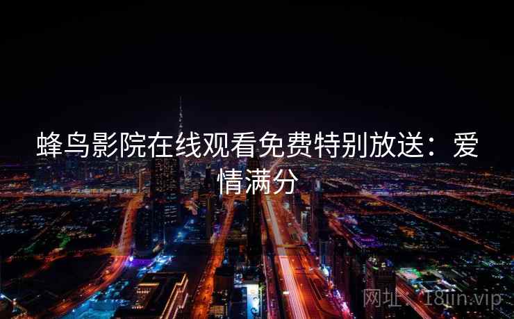 蜂鸟影院在线观看免费特别放送：爱情满分