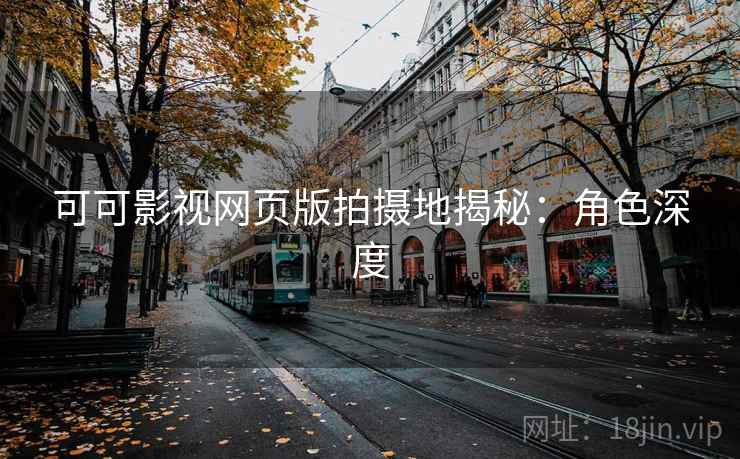 可可影视网页版拍摄地揭秘：角色深度